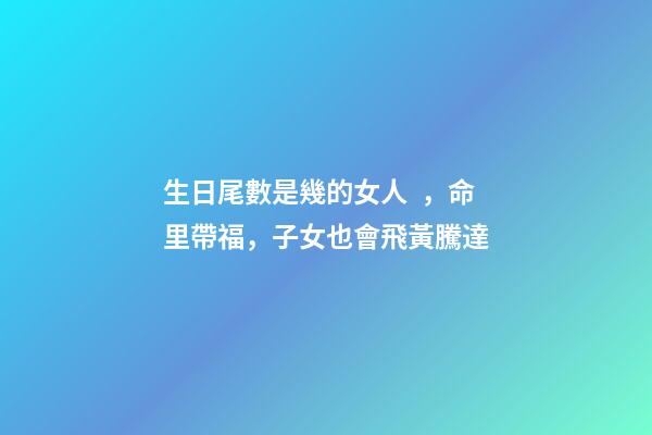 生日尾數是幾的女人，命里帶福，子女也會飛黃騰達